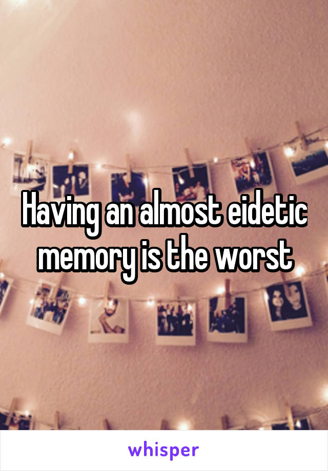 Having an almost eidetic memory is the worst