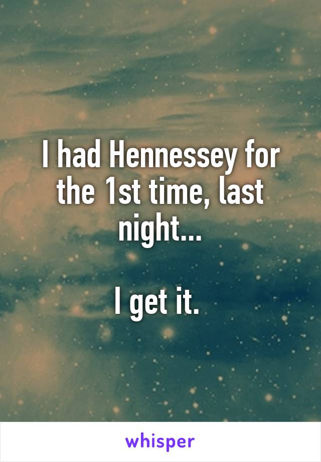 I had Hennessey for the 1st time, last night...

I get it. 