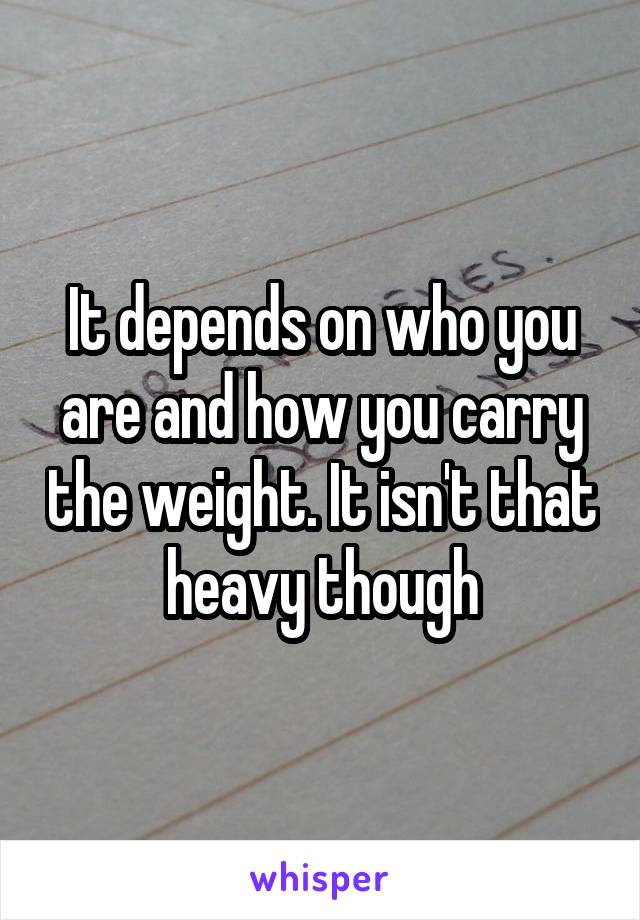 It depends on who you are and how you carry the weight. It isn't that heavy though