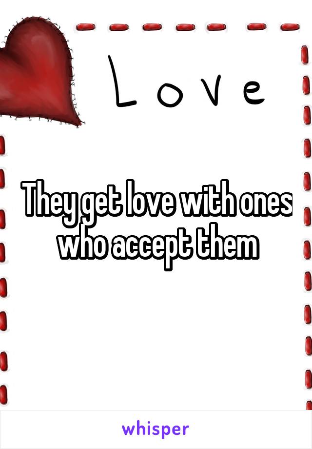 They get love with ones who accept them