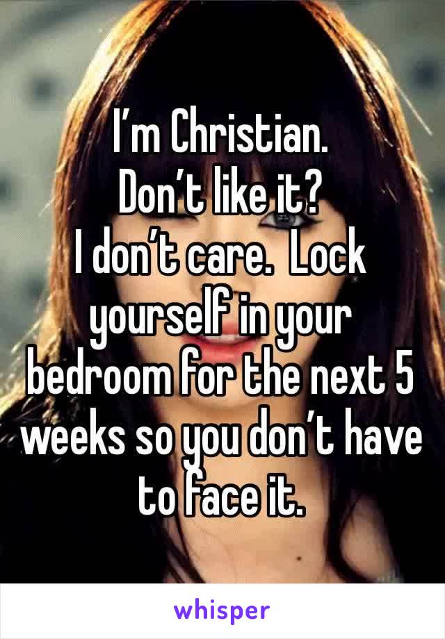 I’m Christian. 
Don’t like it?
I don’t care.  Lock yourself in your bedroom for the next 5 weeks so you don’t have to face it. 