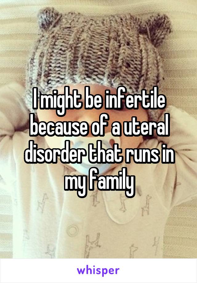 I might be infertile because of a uteral disorder that runs in my family