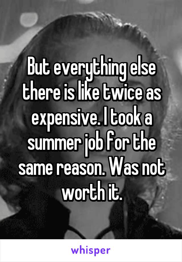 But everything else there is like twice as expensive. I took a summer job for the same reason. Was not worth it.