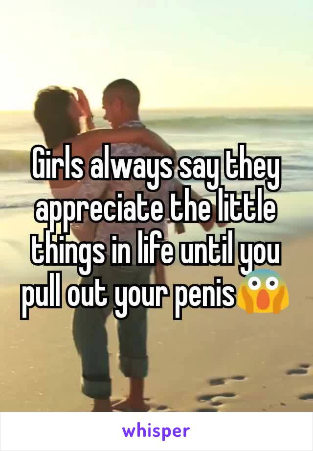 Girls always say they appreciate the little things in life until you pull out your penis😱