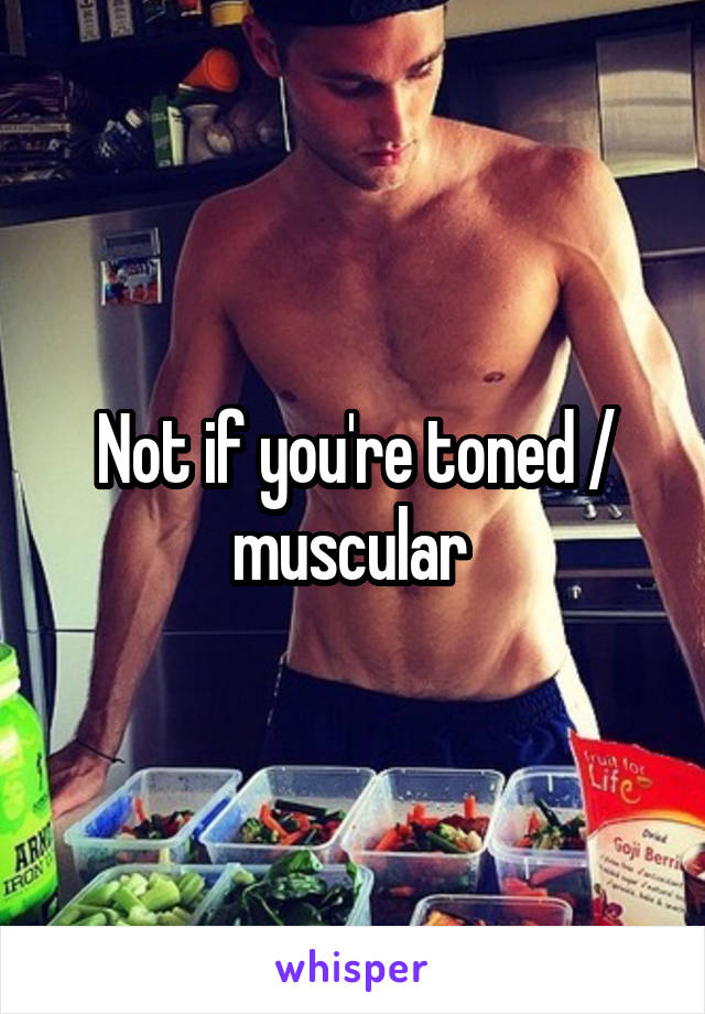 Not if you're toned / muscular 