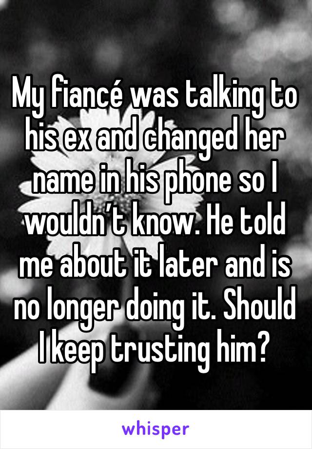 My fiancé was talking to his ex and changed her name in his phone so I wouldn’t know. He told me about it later and is no longer doing it. Should I keep trusting him?