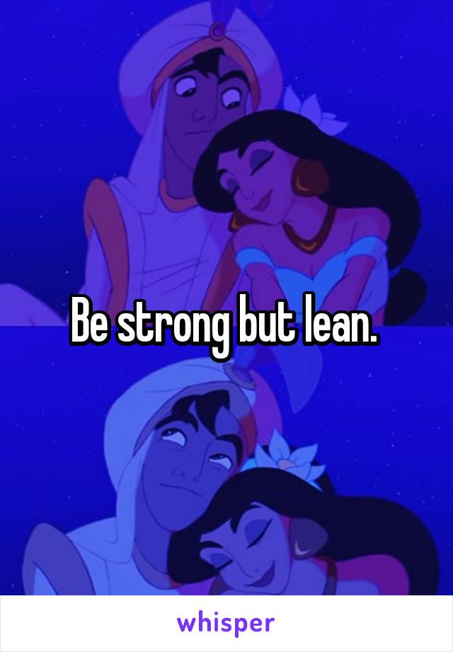 Be strong but lean. 