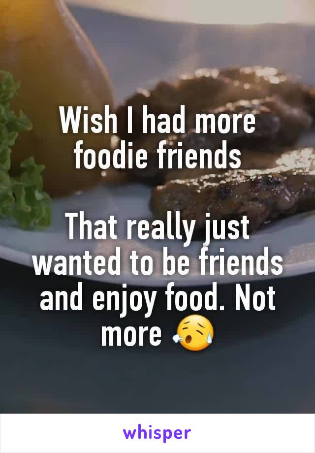 Wish I had more foodie friends

That really just wanted to be friends and enjoy food. Not more 😥