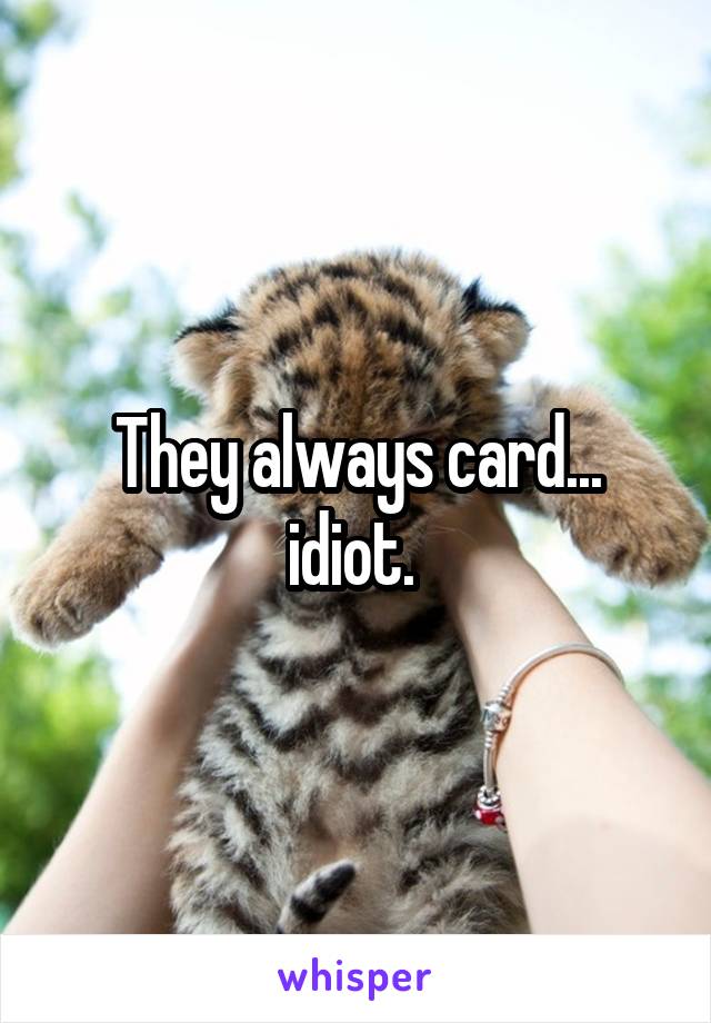 They always card... idiot. 