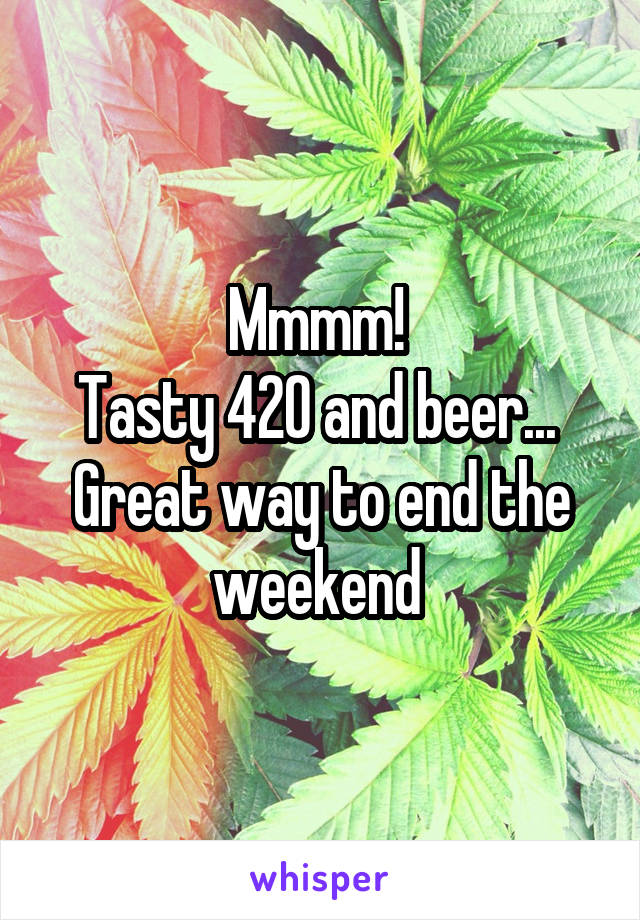 Mmmm! 
Tasty 420 and beer... 
Great way to end the weekend 