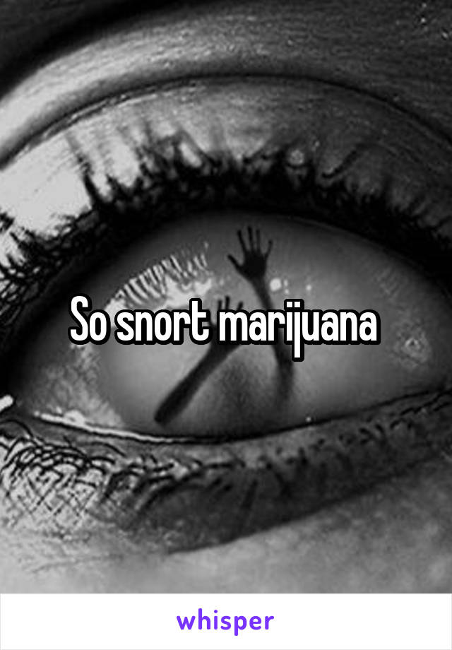 So snort marijuana 