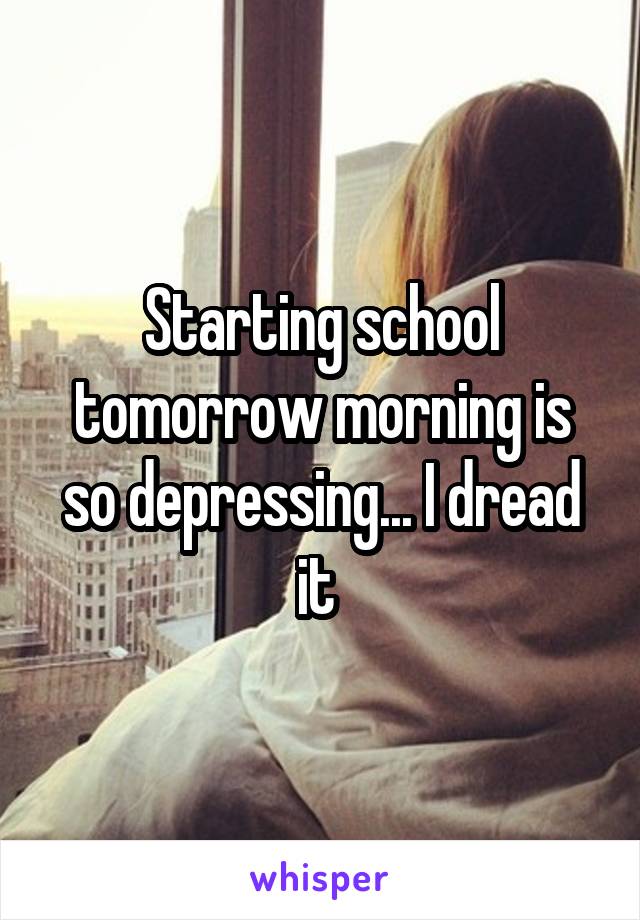 Starting school tomorrow morning is so depressing... I dread it 