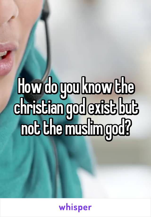 How do you know the christian god exist but not the muslim god?