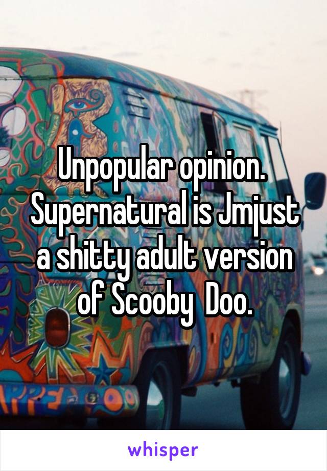 Unpopular opinion.  Supernatural is Jmjust a shitty adult version of Scooby  Doo.