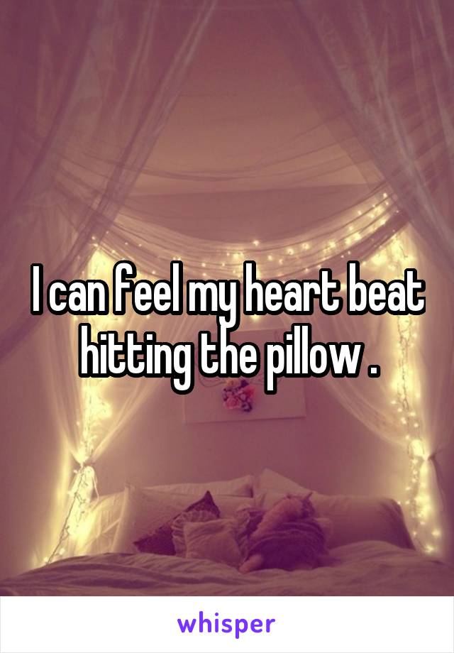I can feel my heart beat hitting the pillow .