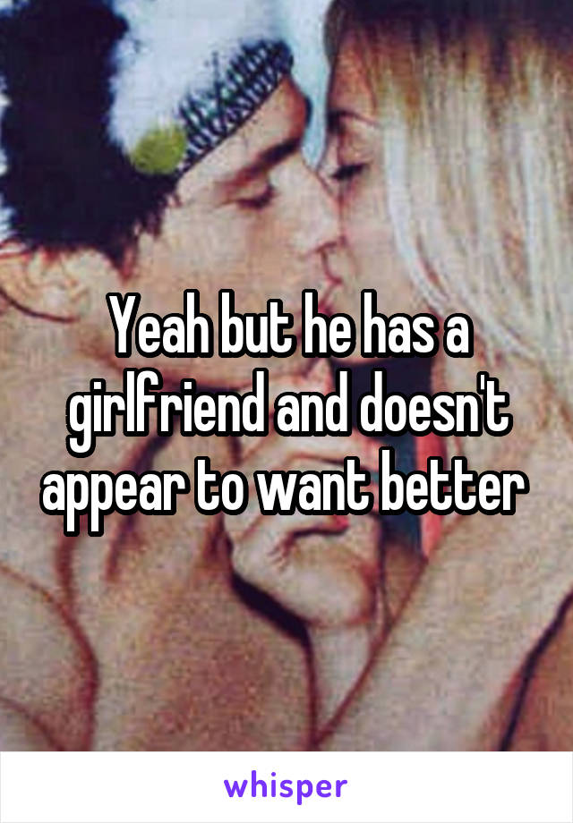 Yeah but he has a girlfriend and doesn't appear to want better 