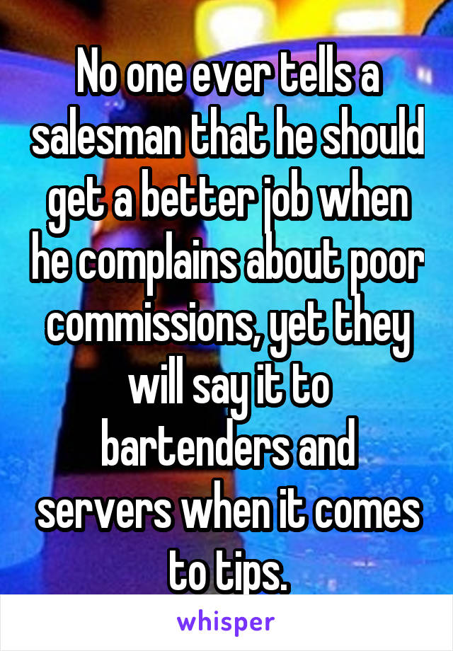 No one ever tells a salesman that he should get a better job when he complains about poor commissions, yet they will say it to bartenders and servers when it comes to tips.