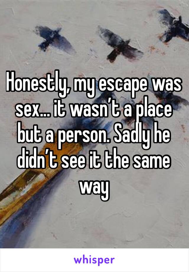 Honestly, my escape was sex... it wasn’t a place but a person. Sadly he didn’t see it the same way 