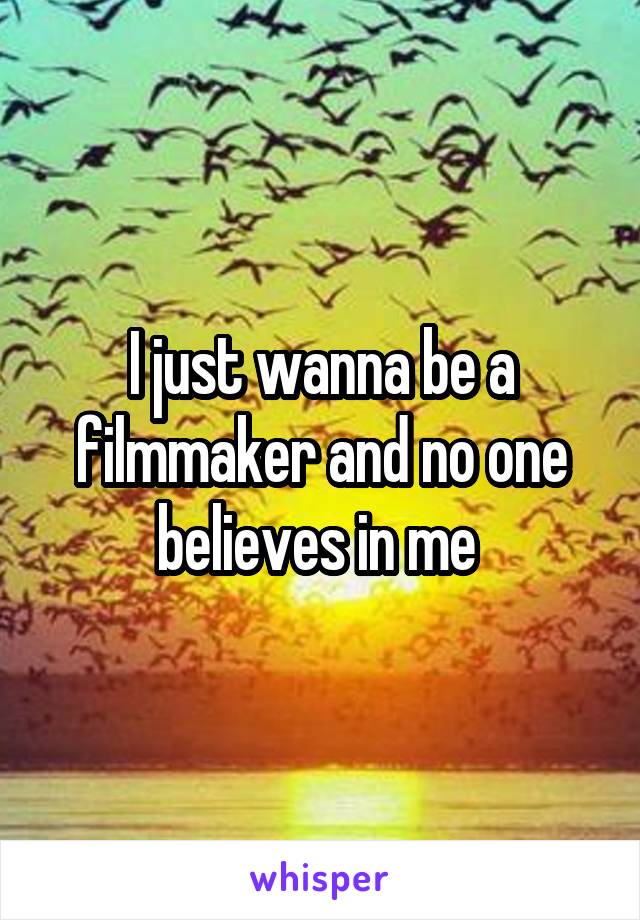 I just wanna be a filmmaker and no one believes in me 