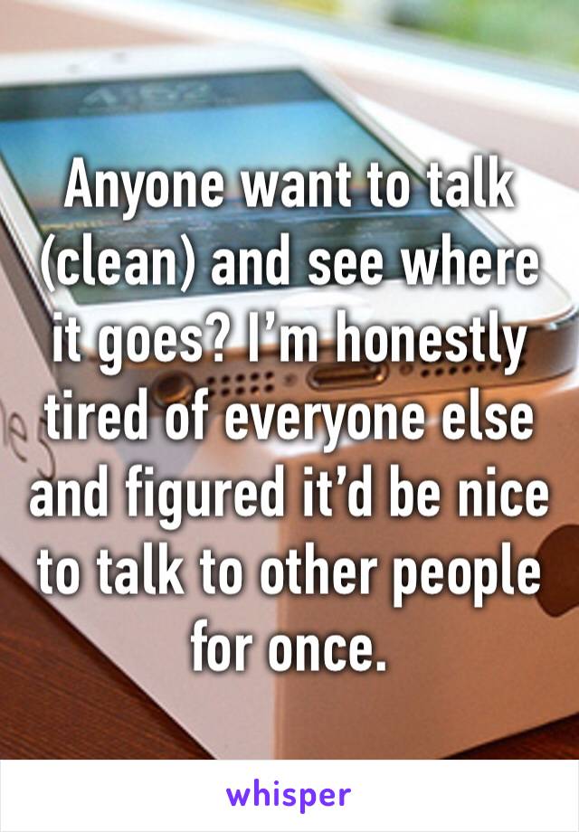 Anyone want to talk (clean) and see where it goes? I’m honestly tired of everyone else and figured it’d be nice to talk to other people
for once.