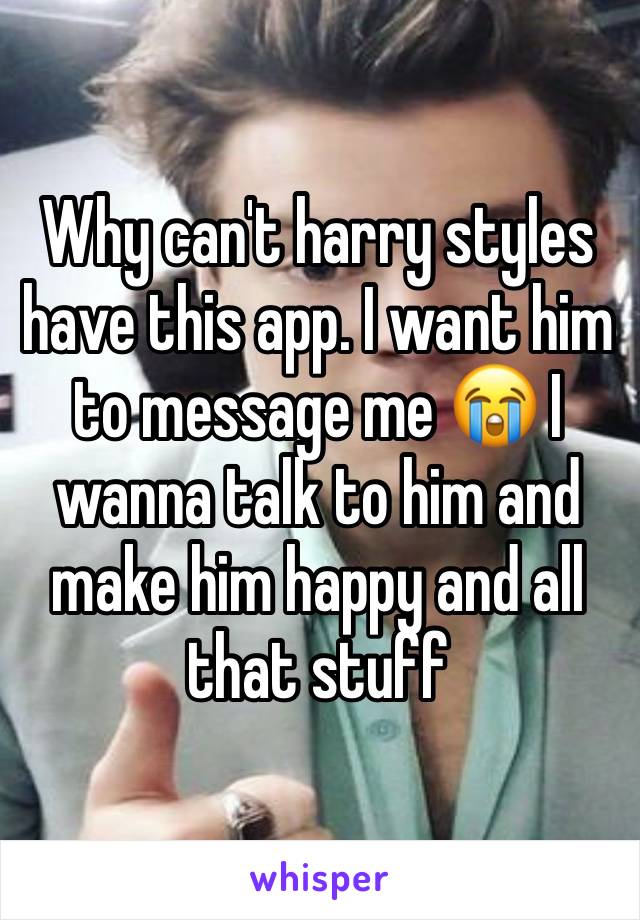 Why can't harry styles have this app. I want him to message me 😭 I wanna talk to him and make him happy and all that stuff 