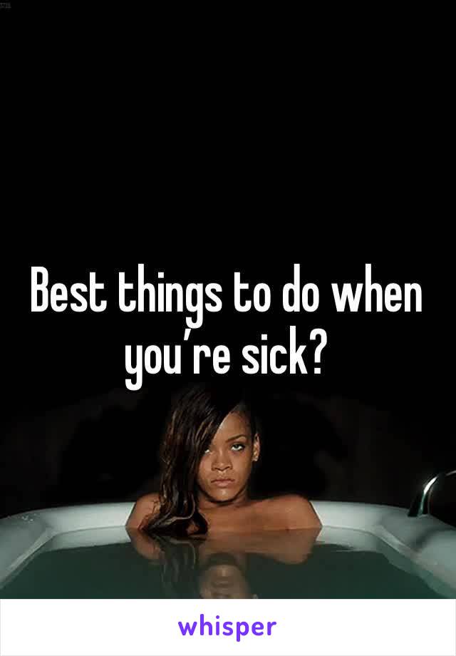 Best things to do when you’re sick?
