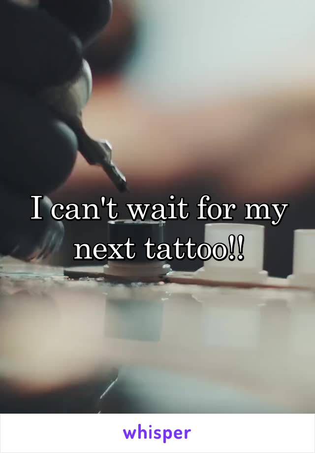 I can't wait for my next tattoo!!