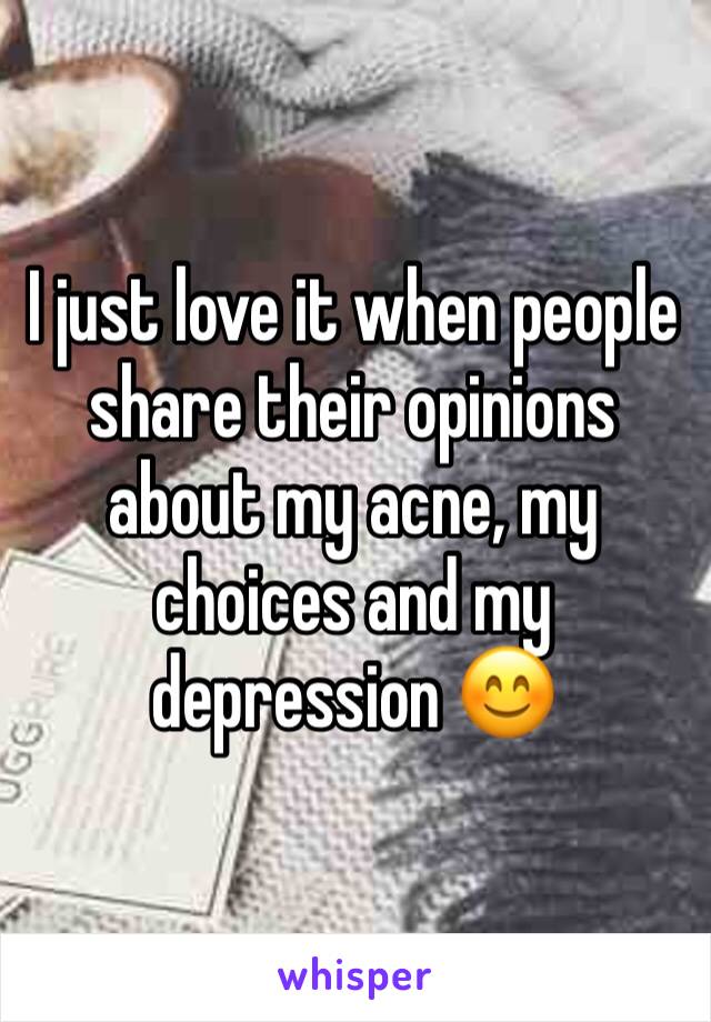 I just love it when people share their opinions about my acne, my choices and my depression 😊