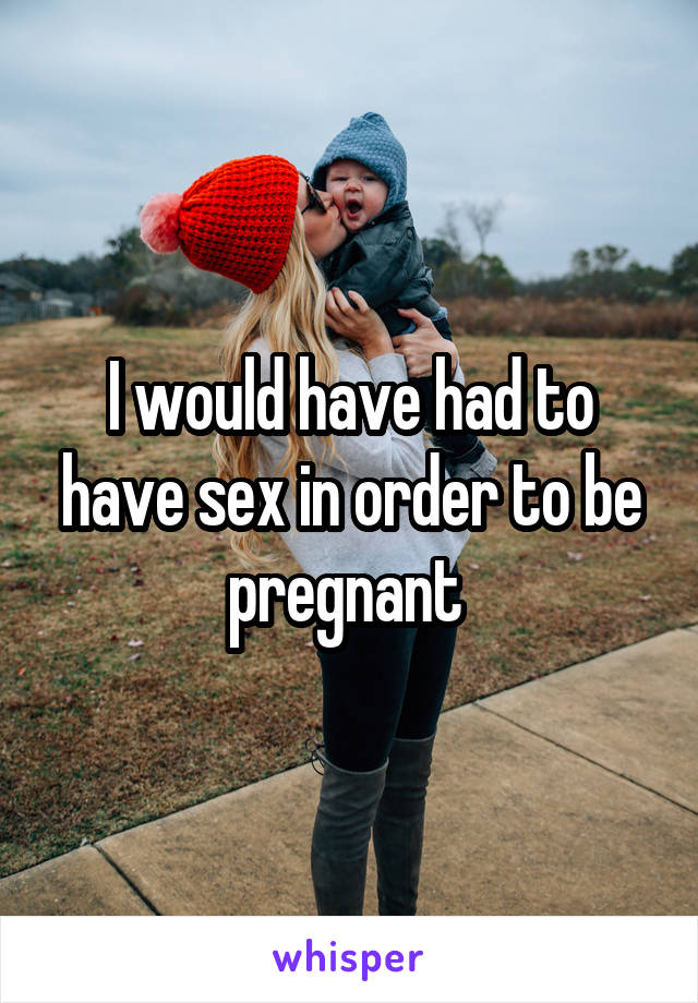 I would have had to have sex in order to be pregnant 