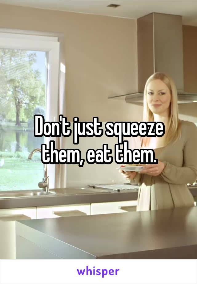 Don't just squeeze them, eat them.