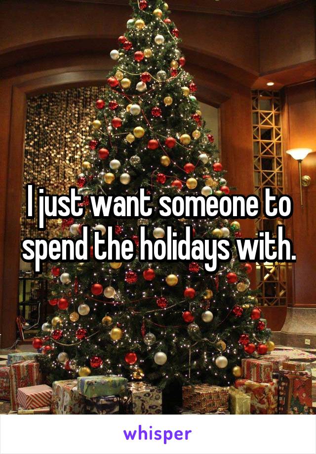I just want someone to spend the holidays with.