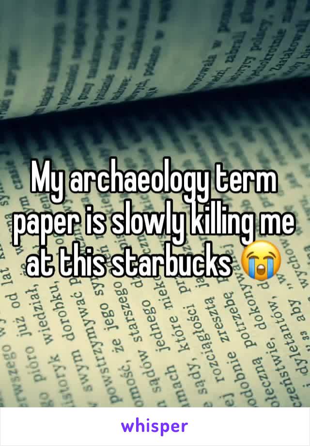 My archaeology term paper is slowly killing me at this starbucks 😭