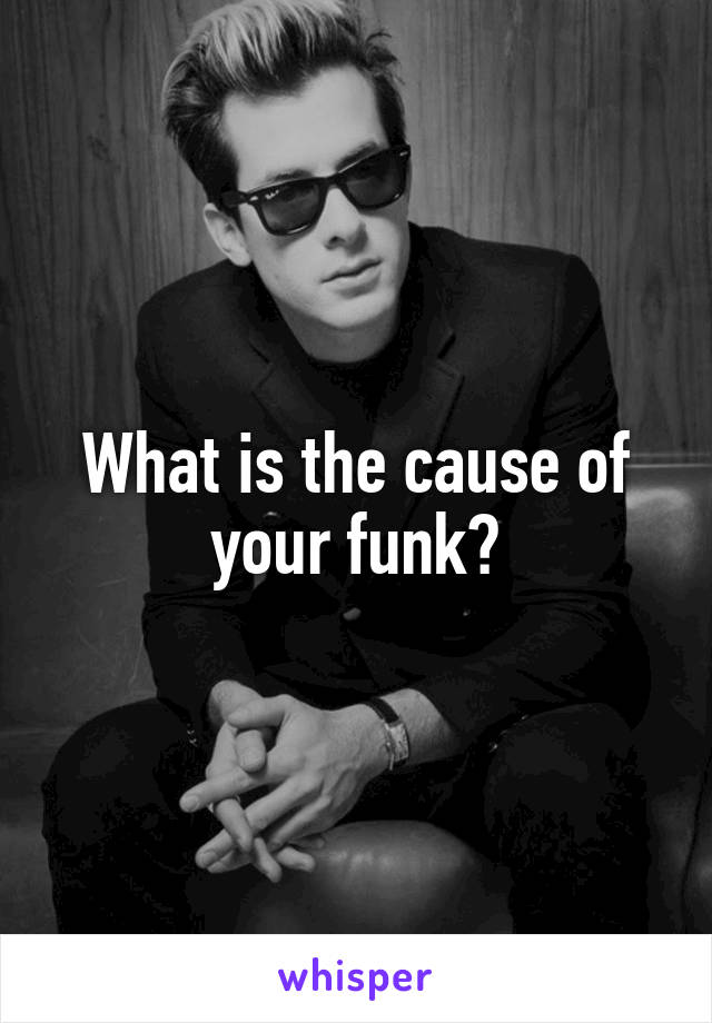 What is the cause of your funk?