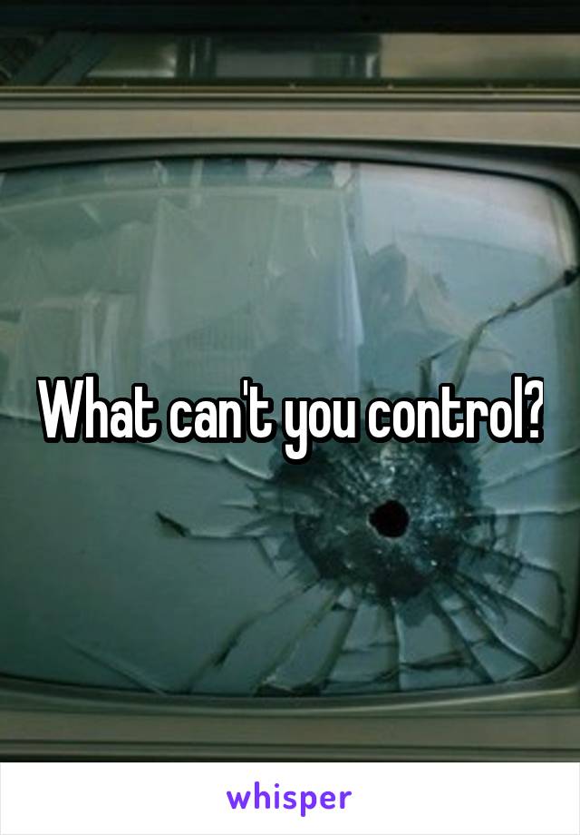 What can't you control?