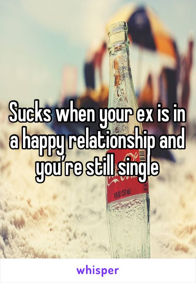 Sucks when your ex is in a happy relationship and you’re still single 