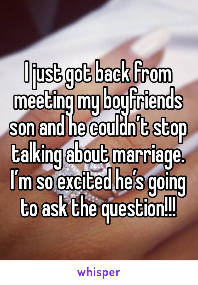 I just got back from meeting my boyfriends son and he couldn’t stop talking about marriage. I’m so excited he’s going to ask the question!!!