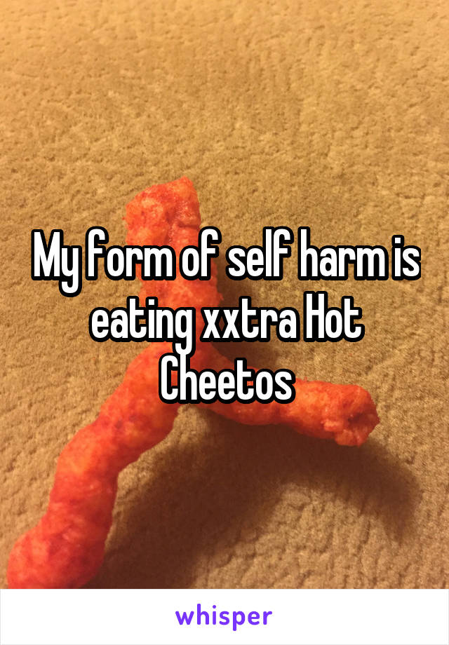 My form of self harm is eating xxtra Hot Cheetos