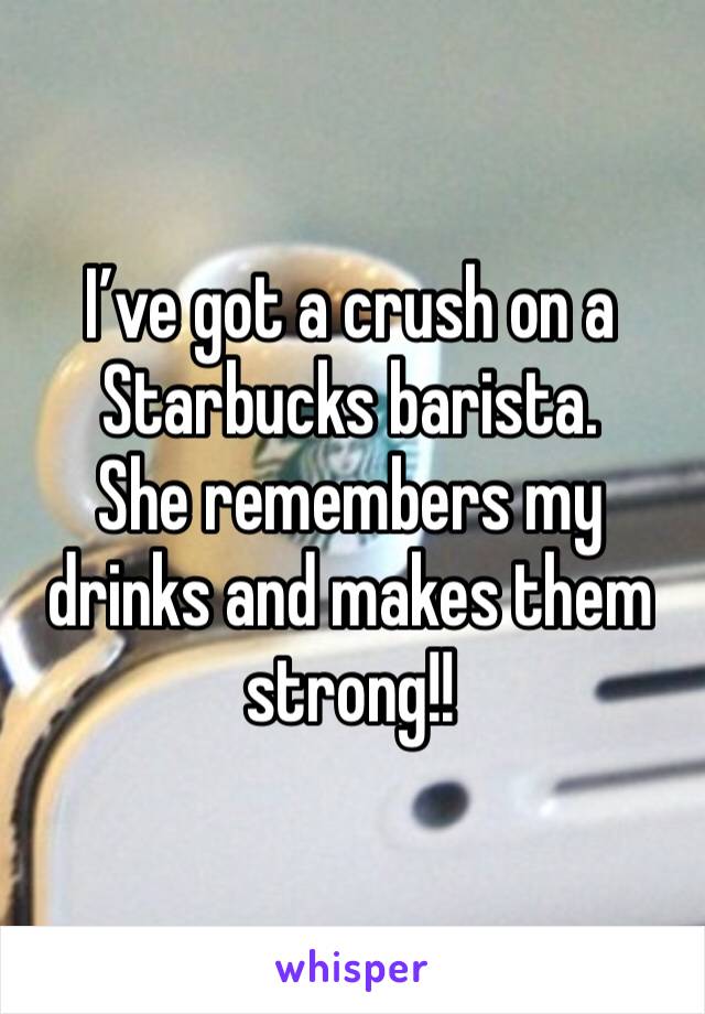 I’ve got a crush on a Starbucks barista. 
She remembers my drinks and makes them strong!! 