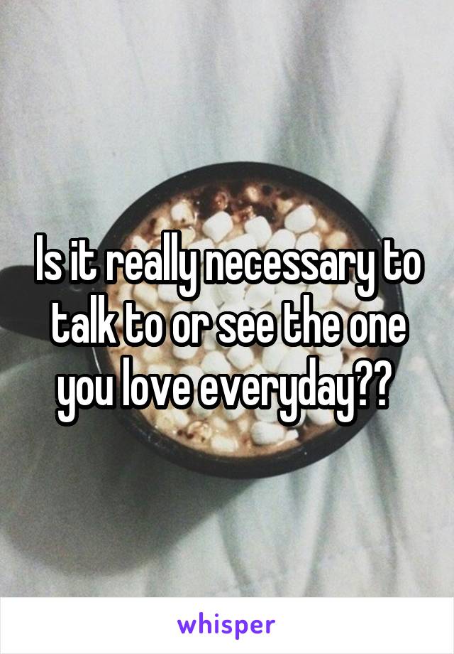 Is it really necessary to talk to or see the one you love everyday?? 