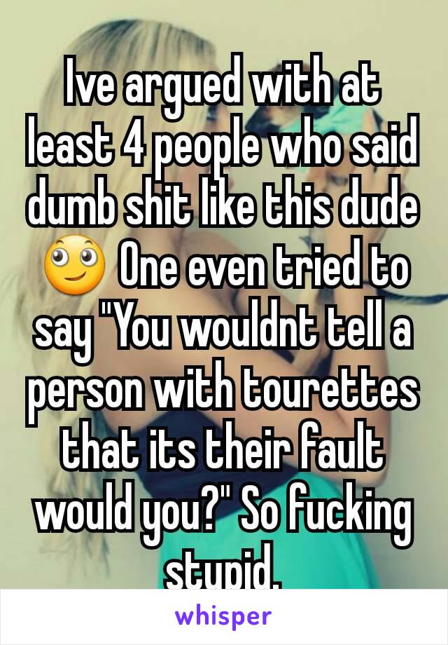 Ive argued with at least 4 people who said dumb shit like this dude 🙄 One even tried to say "You wouldnt tell a person with tourettes that its their fault would you?" So fucking stupid.