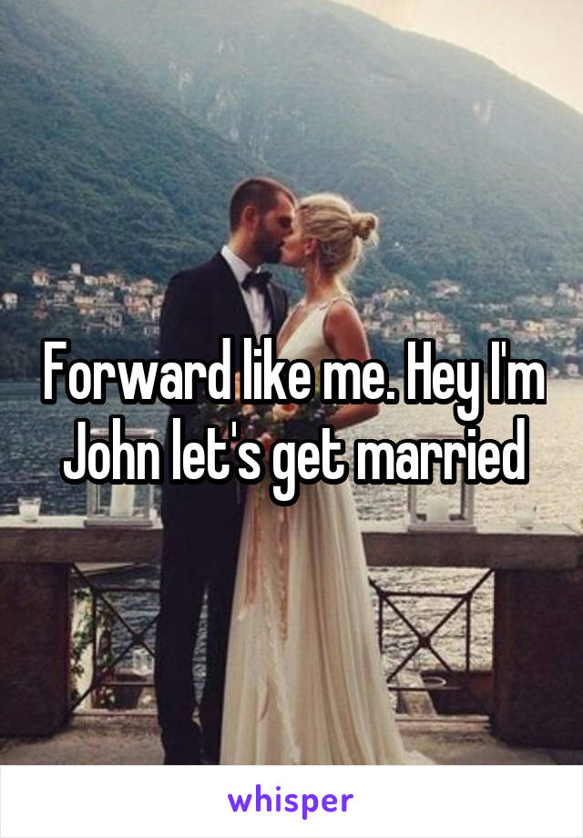 Forward like me. Hey I'm John let's get married