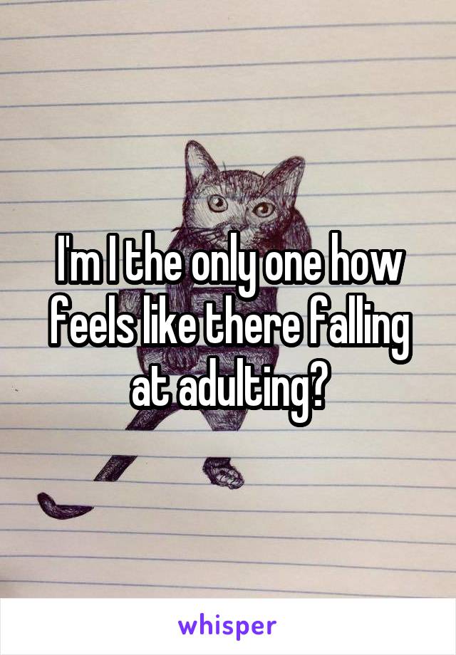 I'm I the only one how feels like there falling at adulting?