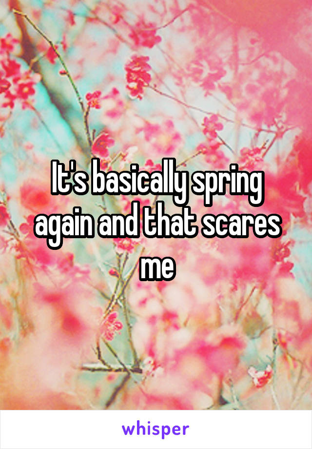 It's basically spring again and that scares me