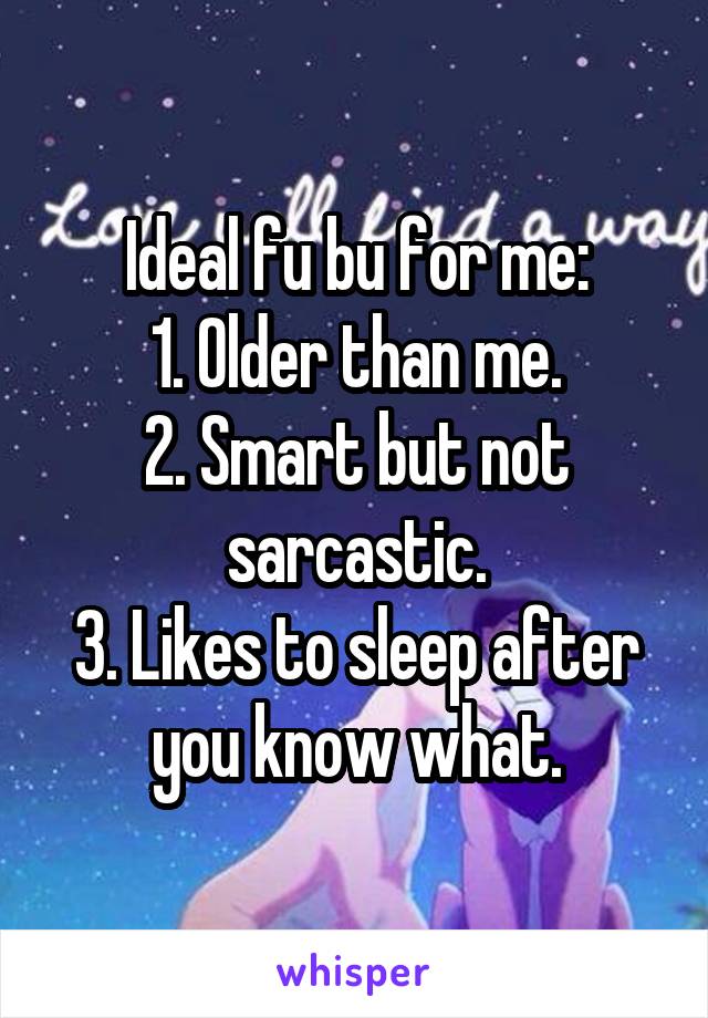 Ideal fu bu for me:
1. Older than me.
2. Smart but not sarcastic.
3. Likes to sleep after you know what.