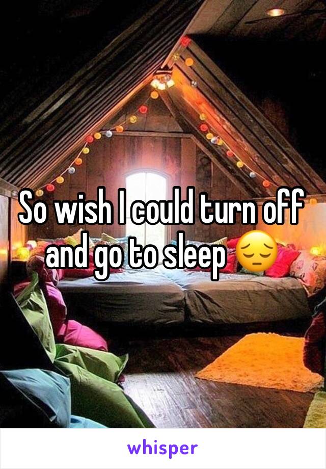 So wish I could turn off and go to sleep 😔