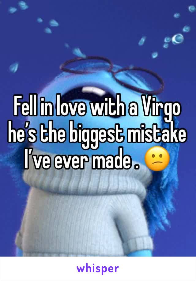 Fell in love with a Virgo he’s the biggest mistake I’ve ever made . 😕