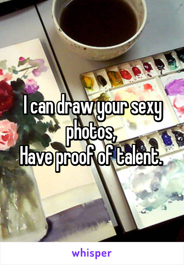 I can draw your sexy photos, 
Have proof of talent. 