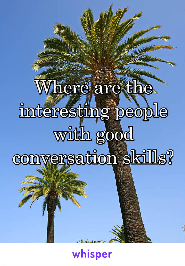 Where are the interesting people with good conversation skills? 
