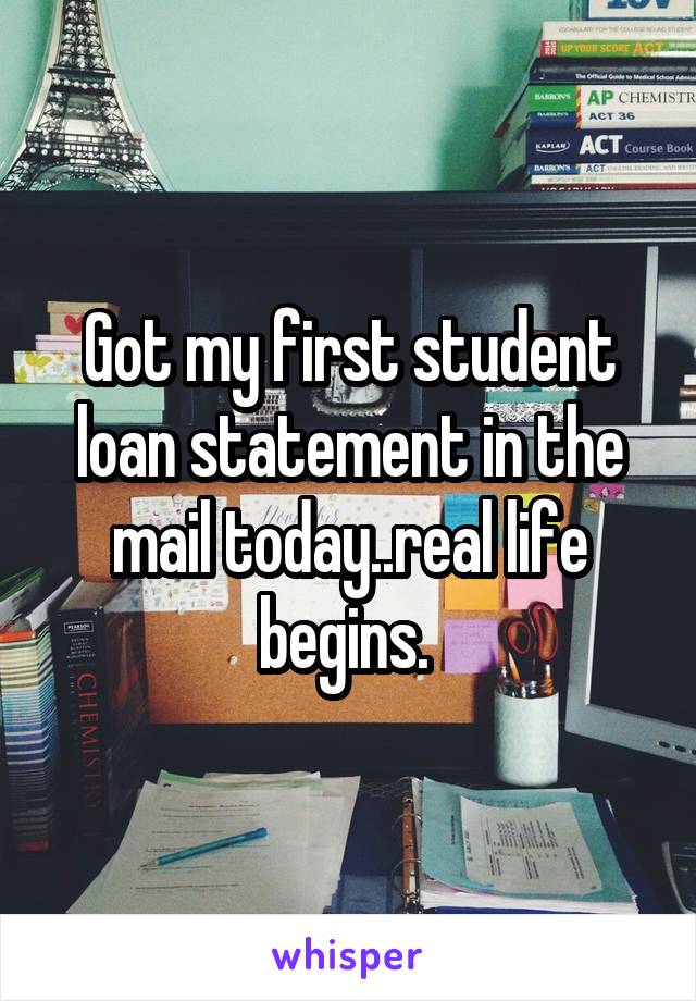 Got my first student loan statement in the mail today..real life begins. 