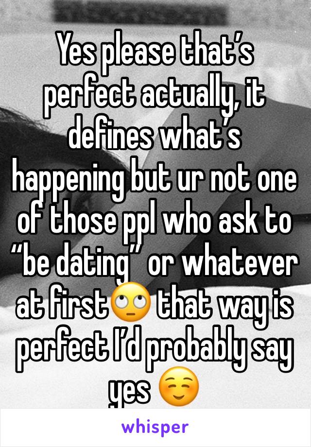 Yes please that’s perfect actually, it defines what’s happening but ur not one of those ppl who ask to “be dating” or whatever at first🙄 that way is perfect I’d probably say yes ☺️